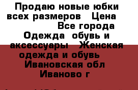 Продаю новые юбки всех размеров › Цена ­ 2800-4300 - Все города Одежда, обувь и аксессуары » Женская одежда и обувь   . Ивановская обл.,Иваново г.